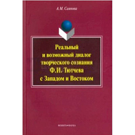 Реальный и возможный диалог творческого сознания Ф. И. Тютчева с Западом и Востоком. Монография