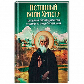 Истинный воин Христа. Преподобный Сергий Радонежский и созданная им Троице-Сергиева лавра