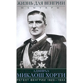 Жизнь для Венгрии. Адмирал Миклош Хорти. Мемуары. 1920-1944