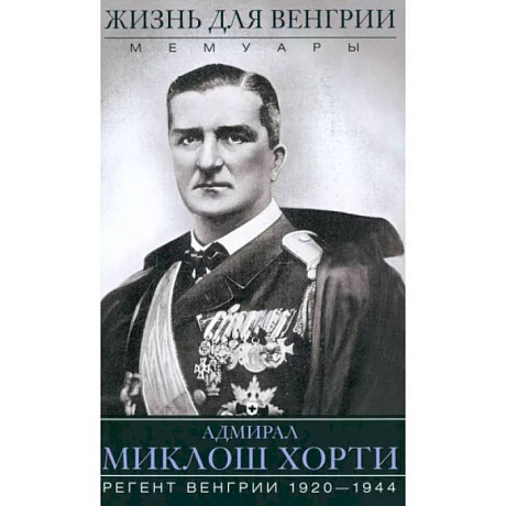 Фото Жизнь для Венгрии. Адмирал Миклош Хорти. Мемуары. 1920-1944