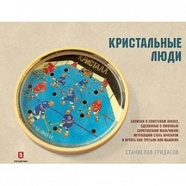 Кристальные люди. Записки о советском хоккее, сделанные с любовью саратовским мальчиком. 1947-2017