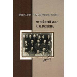 Новации в музейном мире. Музейный мир А.М. Разгона. Сборник документов и материалов