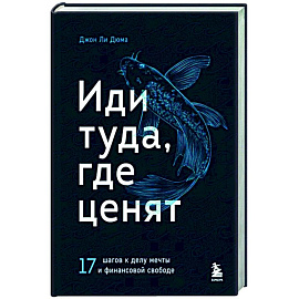 Иди туда, где ценят. 17 шагов к делу мечты и финансовой свободе