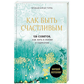 Как быть счастливым. 128 советов, как жить в любви и гармонии