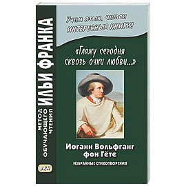 Иоганн Вольфганг фон Гете. «Гляжу сегодня сквозь очки любви...». Избранные стихотворения