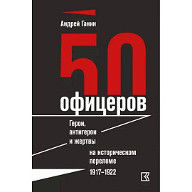 50 офицеров. Герои, антигерои и жертвы на историческом переломе. 1917–1922 гг