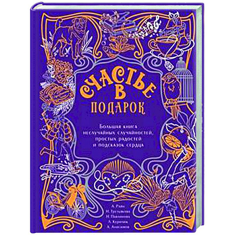 Фото Счастье в подарок. Большая книга неслучайных случайностей, простых радостей и подсказок сердца