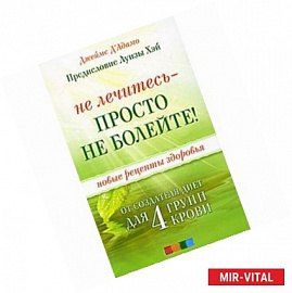 Не лечитесь - просто не болейте! Новые рецепты здоровья от создателя диет для 4 групп крови