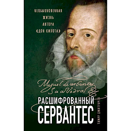 Расшифрованный Сервантес. Необыкновенная жизнь автора «Дон Кихота»