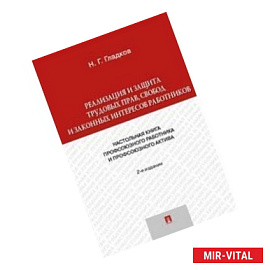 Реализация и защита трудовых прав, свобод и законных интересов работников. Настольная книга профсоюзного работника и