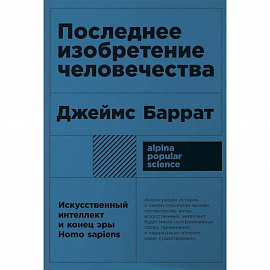 Последнее изобретение человечества. Искусственный интеллект и конец эры Homo sapiens