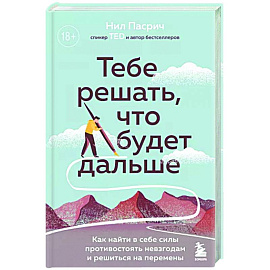 Тебе решать, что будет дальше. Как найти в себе силы противостоять невзгодам и решиться на перемены