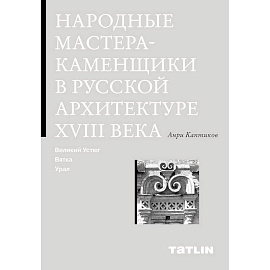 Народные мастера-каменщики в русской архитектуре XVIII века. Великий Устюг, Вятка, Урал.