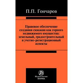 Правовое обеспечение создания скважин как горного недвижимого имущества: земельный градостроительный и учетно-регистрационный аспекты. Монография