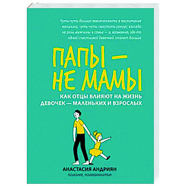 Папы - не мамы. Как отцы влияют на жизнь девочек - маленьких и взрослых
