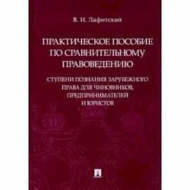 Практическое пособие по сравнительному правоведению: ступени познания зарубежного права для чиновников, предпринимателей и юристов
