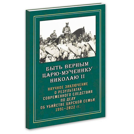 Фото Быть верным Царю-мученику Николаю II. Научное заключение о результатах современного следствия по делу об убийстве царской семьи 1991-2022 гг