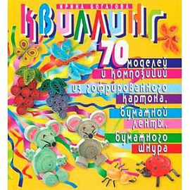 Квиллинг. 70 моделей и композиций из гофрированного картона, бумажной ленты, бумажного шнура