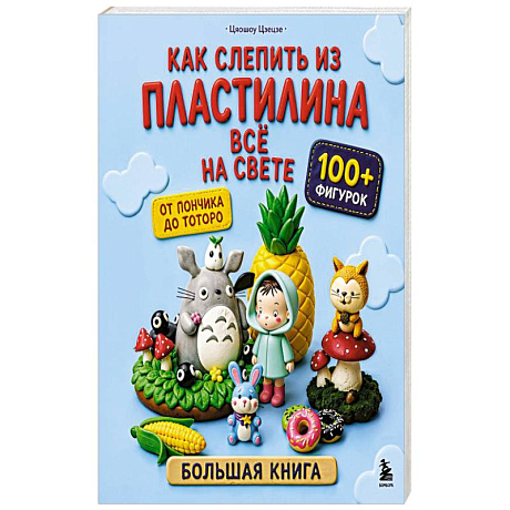 Фото Как слепить из пластилина всё на свете. От пончика до тоторо. 100+ фигурок. Большая книга