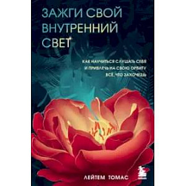 Зажги свой внутренний свет. Как научиться слушать себя и привлечь на свою орбиту всё, что захочешь