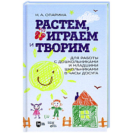 Растем, играем и творим. Для работы с дошкольниками и младшими школьниками в часы досуга