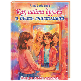 Как найти друзей и быть счастливой. Книга для девочек-подростков