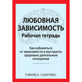 Любовная зависимость. Рабочая тетрадь. Как избавиться от зависимости и выстроить здоровые длительные отношения