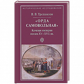 'Орда самовольная' кочевая империя XV–XVII вв.