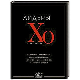 Лидеры ХО. О принципах менеджмента, командообразовании, формуле процветания бизнеса и аксиомах счастья