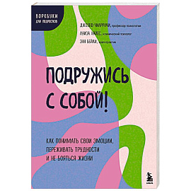 Подружись с собой! Как понимать свои эмоции, переживать трудности и не бояться жизни