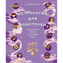 Астрология для родителей. Как воспитать ребенка с помощью звезд