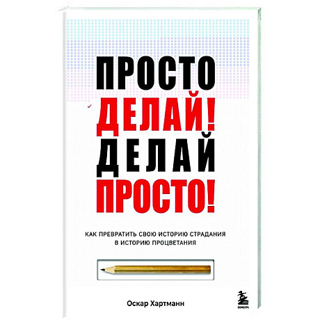Фото Просто делай! Делай просто! Как превратить свою историю страдания в историю процветания