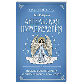 Ангельская нумерология. Повысь свои вибрации с помощью силы архангелов