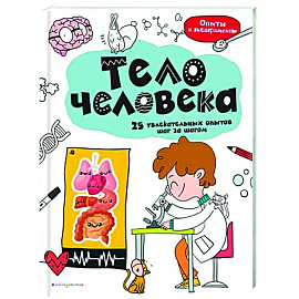 Тело человека: 25 увлекательных опытов шаг за шагом