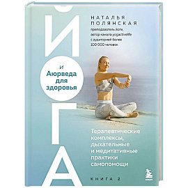 Йога и Аюрведа для здоровья. Терапевтические комплексы, дыхательные и медитативные практики самопомощи