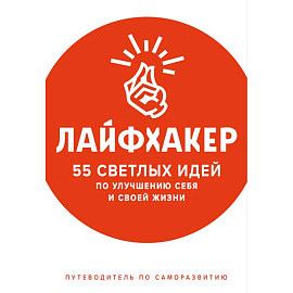 Лайфхакер. 55 светлых идей по улучшению себя и своей жизни. Путеводитель по саморазвитию