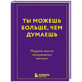 Ты можешь больше, чем думаешь. Мудрые мысли незаурядных женщин