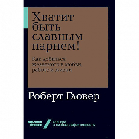 Фото Хватит быть славным парнем! Как добиться желаемого в любви, работе и жизни