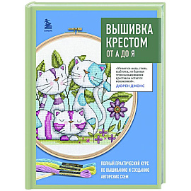 Вышивка крестом от А до Я. Полный практический курс по вышиванию и созданию авторских схем