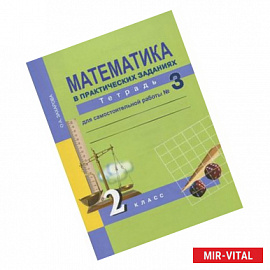 Математика в практических заданиях. 2 класс. Тетрадь для самостоятельной работы № 3. ФГОС