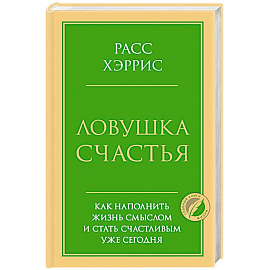 Ловушка счастья. Как наполнить жизнь смыслом и стать счастливым уже сегодня