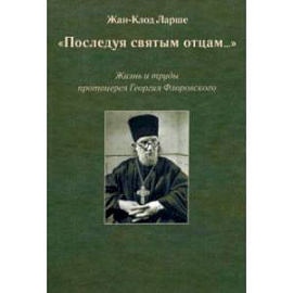 «Последуя святым отцам...». Жизнь и труды протоиерея Георгия Флоровского