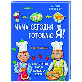 Мама, сегодня готовлю я! Книга вторая. Знаменитые блюда со всего света