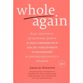 Whole again:Как залечит душевные раны и восст-ся после токсич.отноше.и эмоц.абьюза