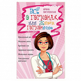 Всё о гормонах, или Живём ГОРМОНично. Идеальный вес, желание жить, крепкий сон, здоровая красота, железные нервы, сексуальное влечение