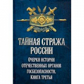 Тайная стража России. Очерки истории отечественных органов госбезопасности. Книга 3