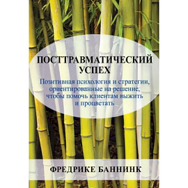 Посттравматический успех. Позитивная психология и стратегии, ориентированные на решение, чтобы помочь клиентам выжить и процветать
