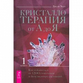 Кристаллотерапия от А до Я. Как избавиться от 1200 симптомов и болезненных состояний. Книга 1