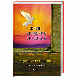 Сверхъестественное. Жизнь Уилльяма Бранхама (1909-1950). Т. 1