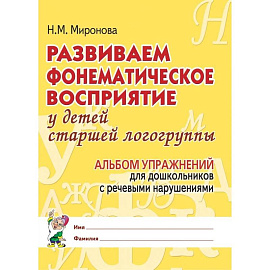 Развиваем фонематическое восприятие у детей старшей логогруппы. Альбом упражнений для дошкольников с речевыми нарушениями